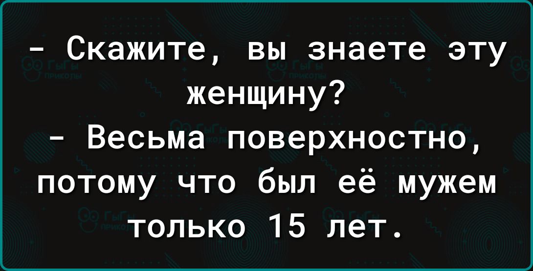 Скажите вы знаете эту женщину Весьма поверхностно потому что был её мужем только 15 лет