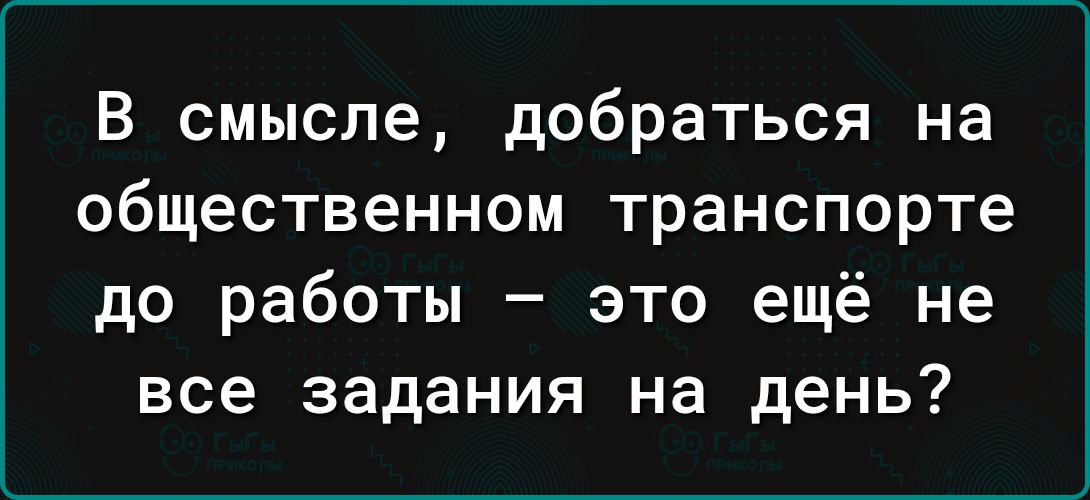 В смысле добраться на общественном транспорте до работы это ещё не все задания на день