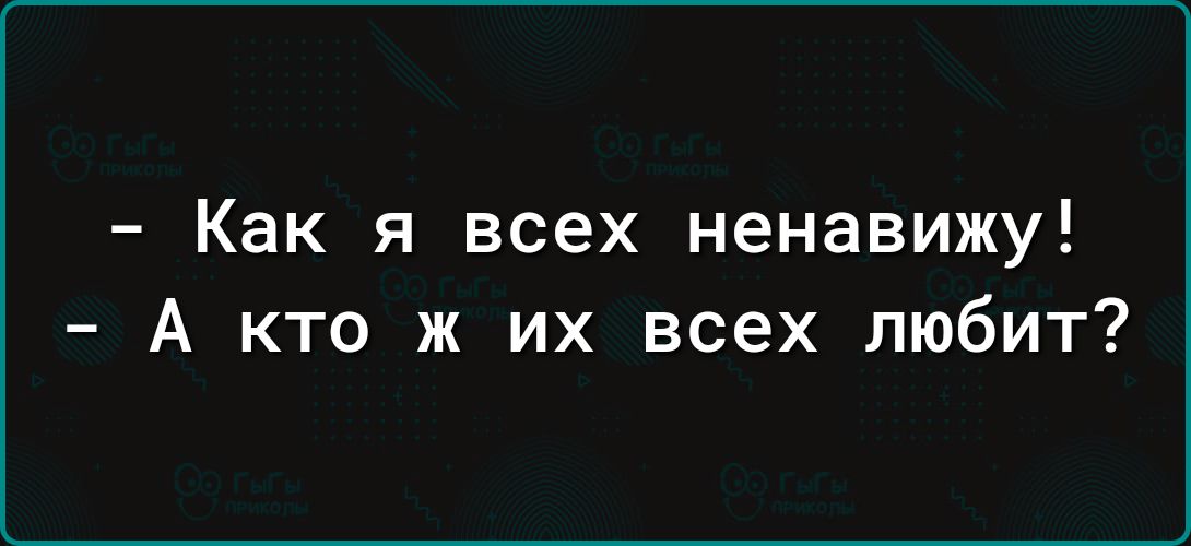 Как я всех ненавижу А кто ж их всех любит