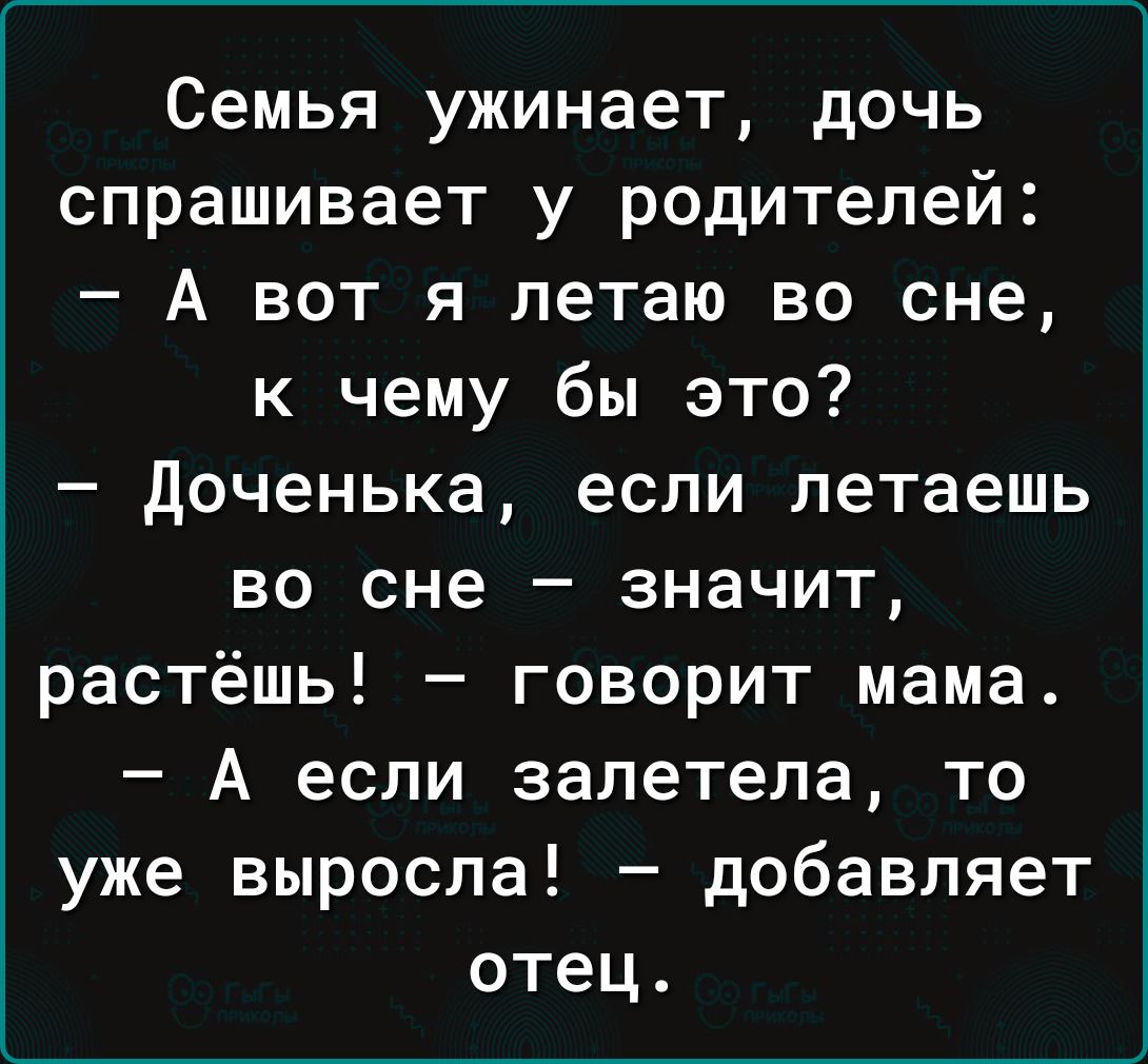 Семья ужинает дочь спрашивает у родителей А вот я летаю во сне к чему бы это Доченька если летаешь во сне значит растёшь говорит мама А если залетела то уже выросла добавляет отец