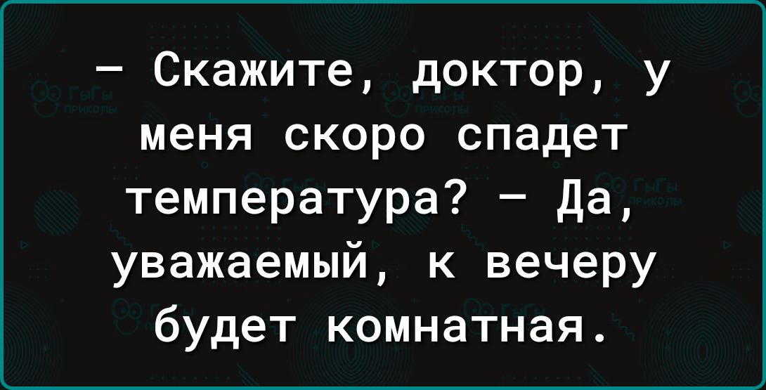 Скажите доктор у меня скоро спадет температура Да уважаемый к вечеру будет комнатная