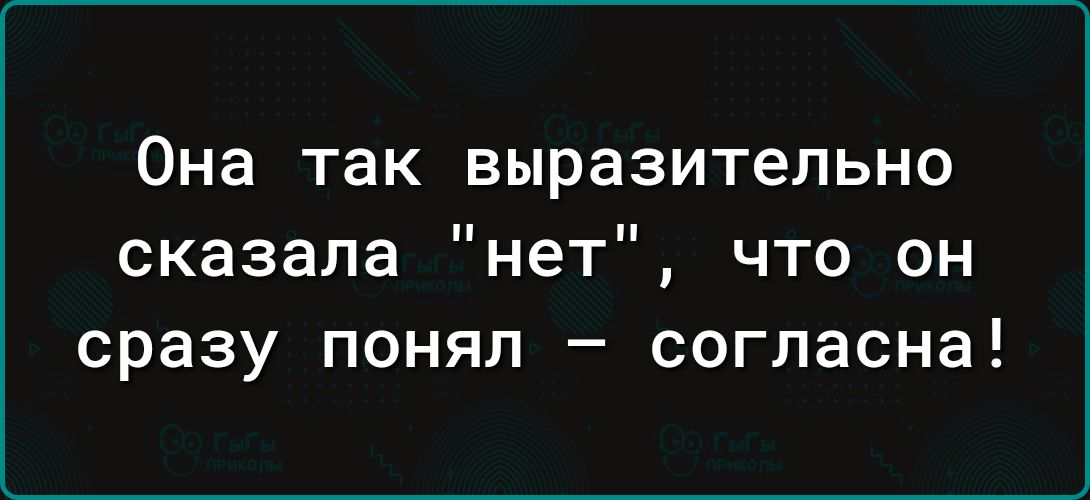 Она так выразительно сказала нет что он сразу понял согласна