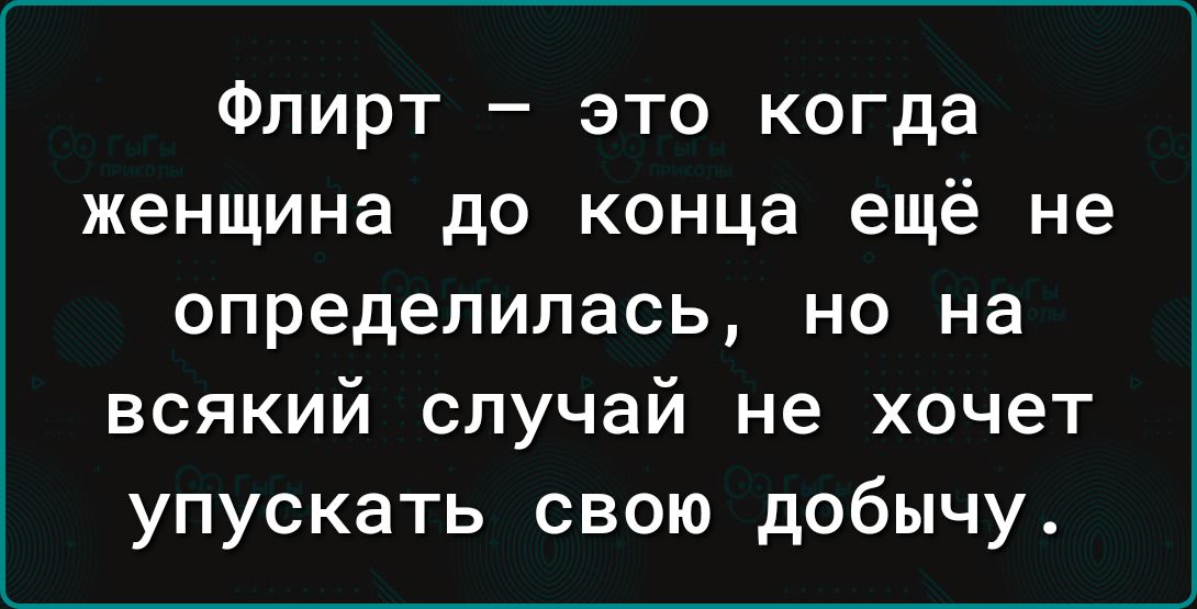 Флирт это когда женщина до конца ещё не определилась но на всякий случай не хочет упускать свою добычу