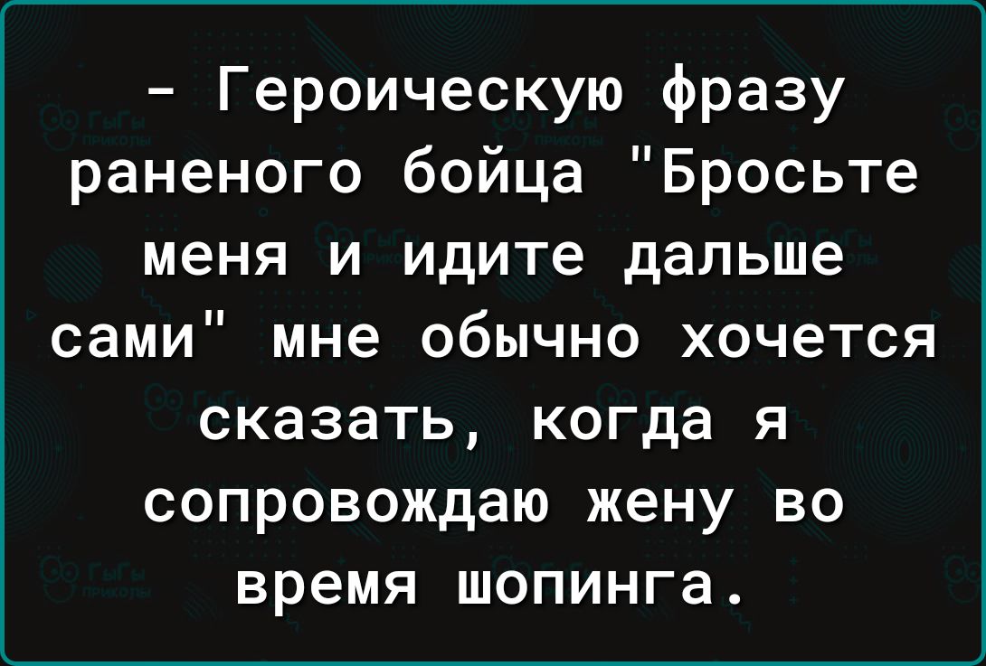 Героическую фразу раненого бойца Бросьте меня и идите дальше сами мне обычно хочется сказать когда я сопровождаю жену во время шопинга