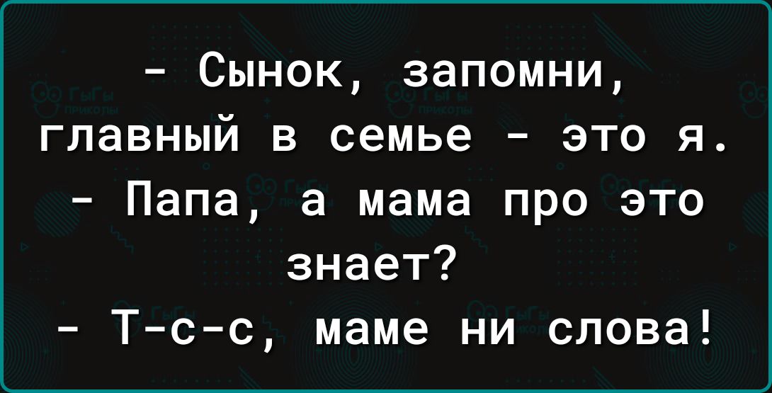 Сынок запомни главный в семье это Я Папа а мама про это знает Т с с маме ни слова