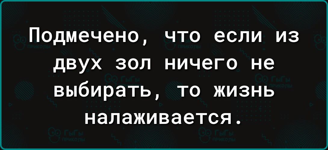 Подмечено что если из двух зол ничего не выбирать то жизнь налаживается