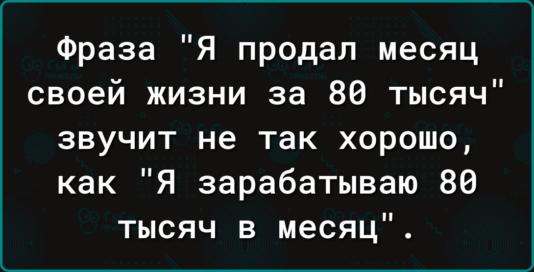 Фраза Я продал месяц своей жизни за 80 тысяч звучит не так хорошо как Я зарабатываю 80 тысяч в месяц