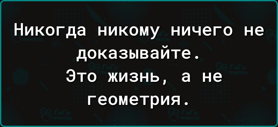 Никогда никому ничего не доказывайте Это жизнь а не геометрия