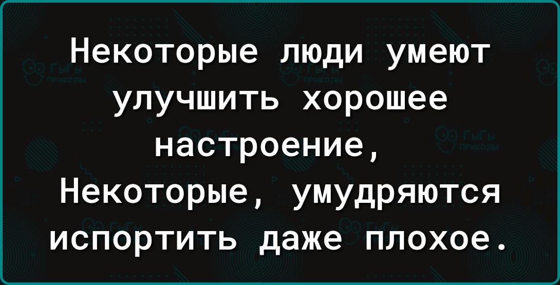 Некоторые люди умеют улучшить хорошее настроение Некоторые умудряются испортить даже плохое