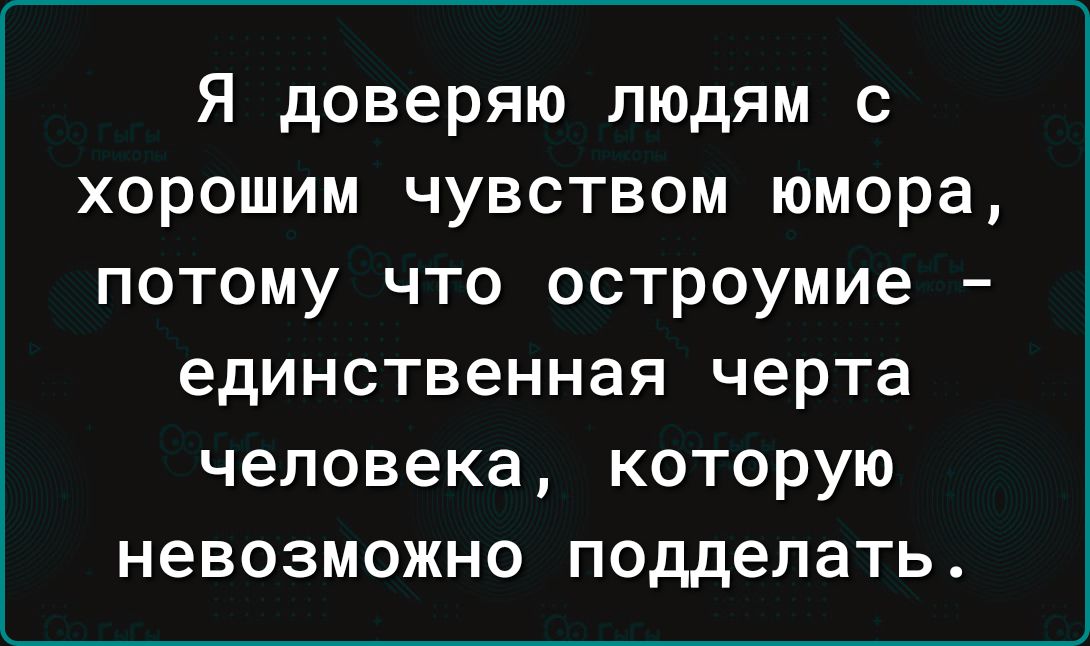 Я доверяю людям с хорошим чувством юмора потому что остроумие единственная черта человека которую невозможно подделать