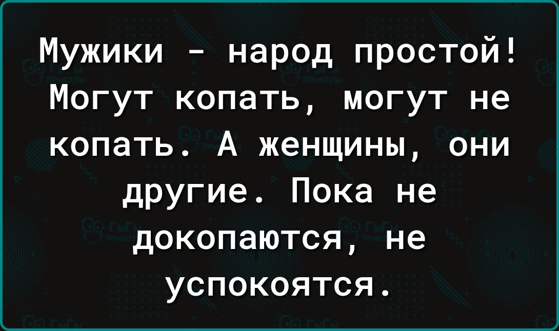 Мужики народ простой Могут копать могут не копать А женщины они другие Пока не докопаются не успокоятся