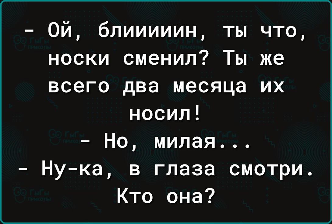 Ой блииииин ты что носки сменил Ты же всего два месяца их носил Но милая Ну ка в глаза смотри Кто она