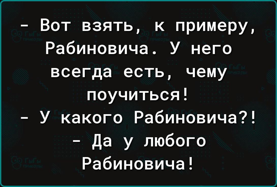 Вот взять к примеру Рабиновича У него всегда есть чему поучиться У какого Рабиновича Да у любого Рабиновича