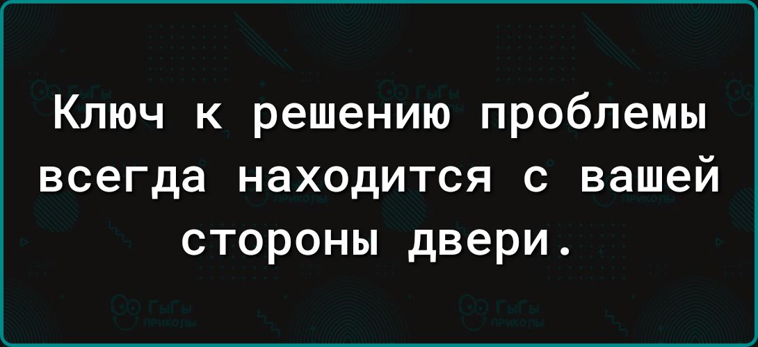 Ключ к решению проблемы всегда находится с вашей стороны двери