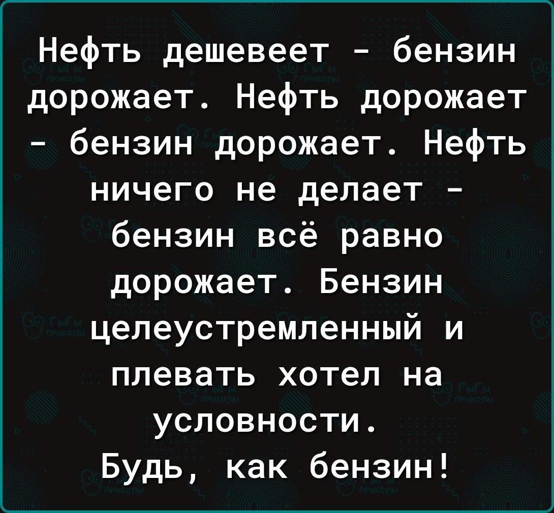 Нефть дешевеет бензин дорожает Нефть дорожает бензин дорожает Нефть ничего не делает бензин всё равно дорожает Бензин целеустремленный и плевать хотел на условности Будь как бензин