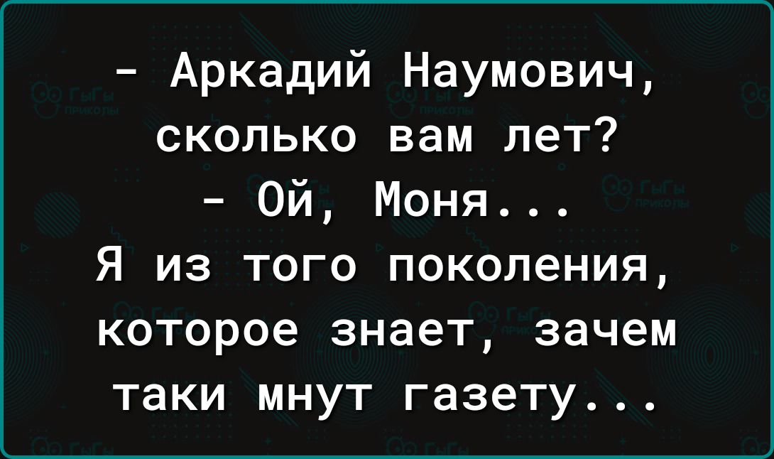 Аркадий Наумович сколько вам лет Ой Моня Я из того поколения которое знает зачем таки мнут газету