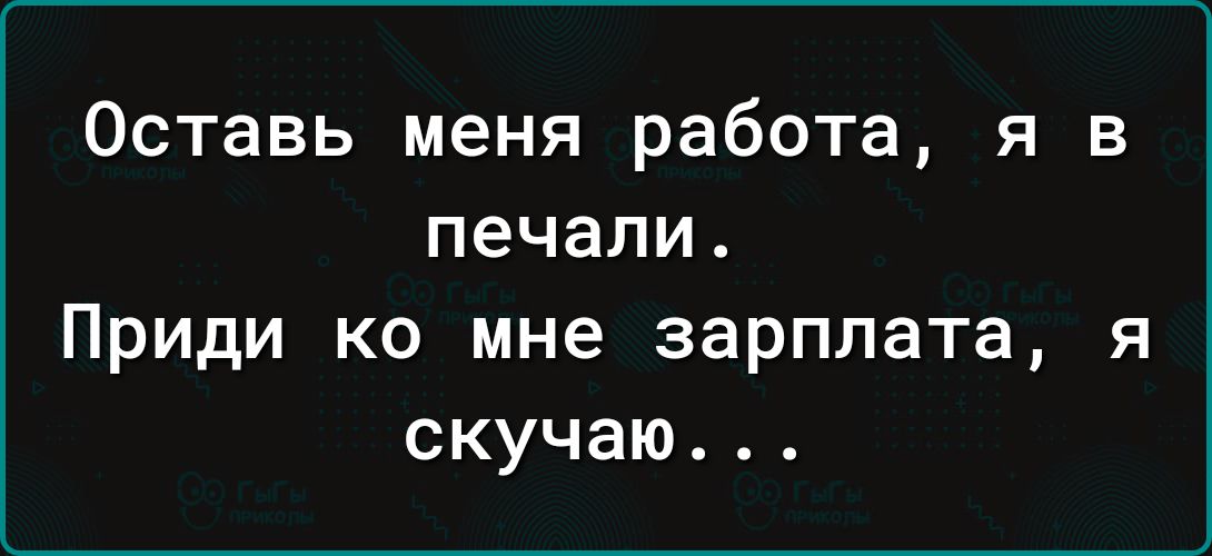 Оставь меня работа я в печали Приди ко мне зарплата я скучаю