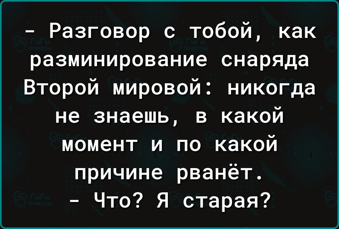 Разговор с тобой как разминирование снаряда Второй мировой никогда не знаешь в какой момент и по какой причине рванёт Что Я старая