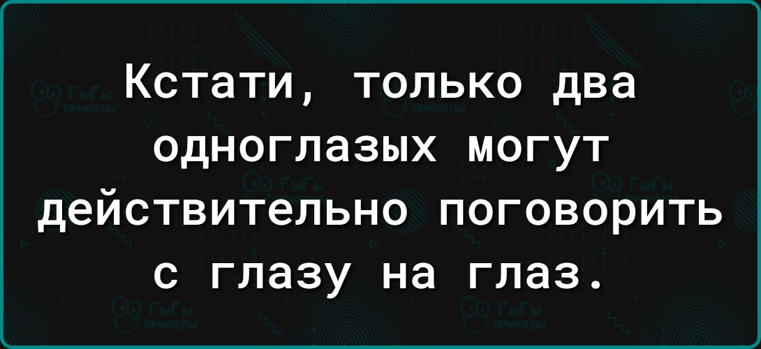 КСТЗТИ только два одноглазых могут действительно поговорить с глазу на глаз