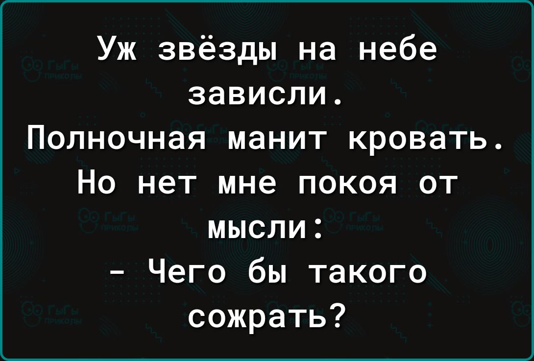 Уж звёзды на небе зависли Полночная манит кровать Но нет мне покоя от мысли Чего бы такого сожрать