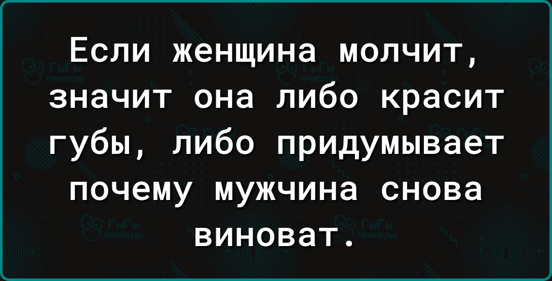 Если женщина молчит значит она либо красит губы либо придумывает почему мужчина снова виноват