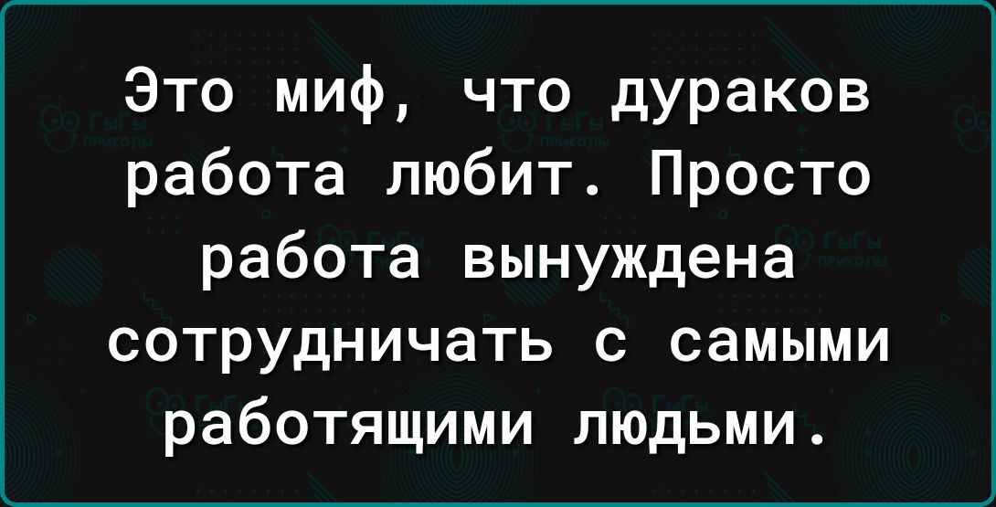 Это миф что дураков работа любит Просто работа вынуждена сотрудничать с самыми работящими людьми