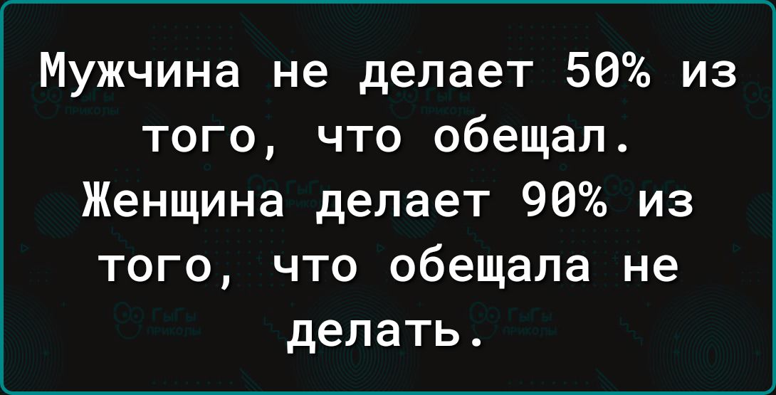 Мужчина не делает 50 из того что обещал Женщина делает 90 из того что обещала не делать