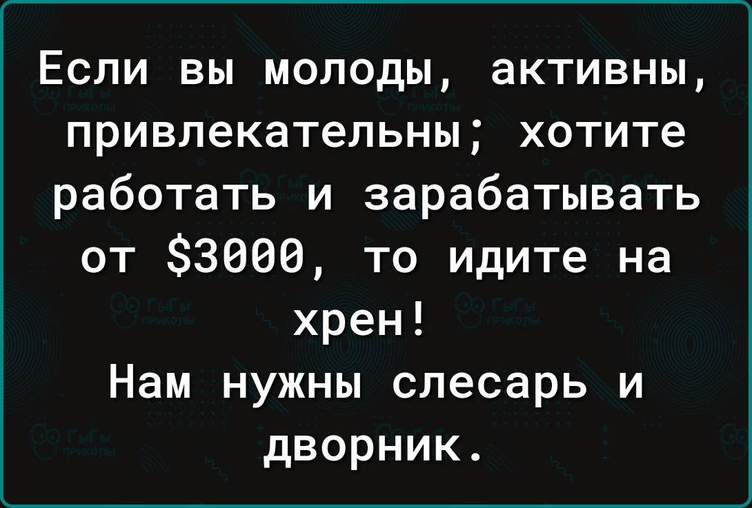 Если вы молоды активны привлекательны хотите работать и зарабатывать от 3000 то идите на хрен Нам нужны слесарь и дворник