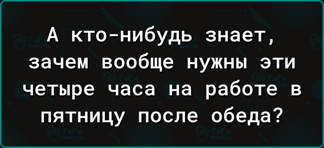 А кто нибудь знает зачем вообще нужны эти четыре часа на работе в пятницу после обеда