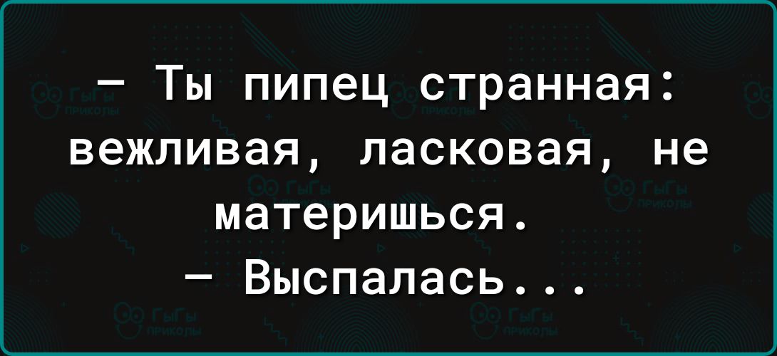 Ты пипец странная вежливая ласковая не материшься Выспалась