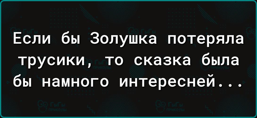 Если бы Золушка потеряла трусики то сказка была бы намного интересней