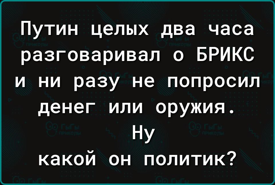 Путин целых два часа разговаривал о БРИКС и ни разу не попросил денег или оружия Ну какой он политик