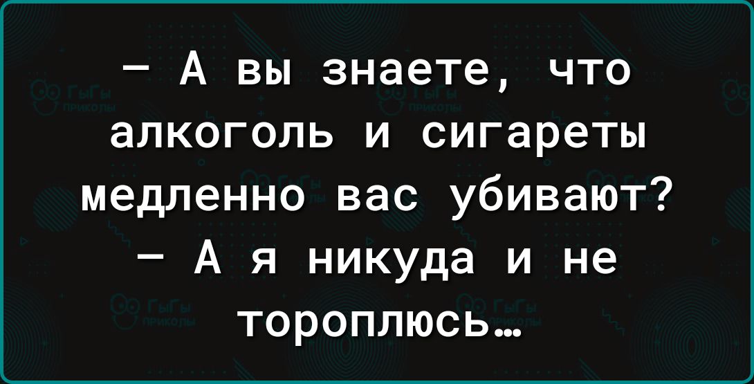 А вы знаете что алкоголь и сигареты медленно вас убивают Ая никуда и не тороплюсь