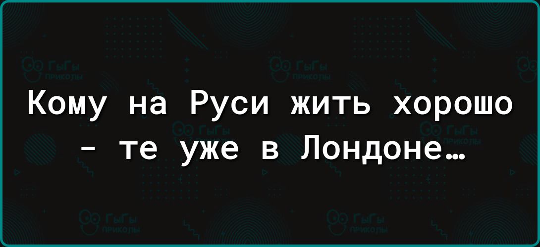 Кому на Руси жить хорошо те уже в Лондоне