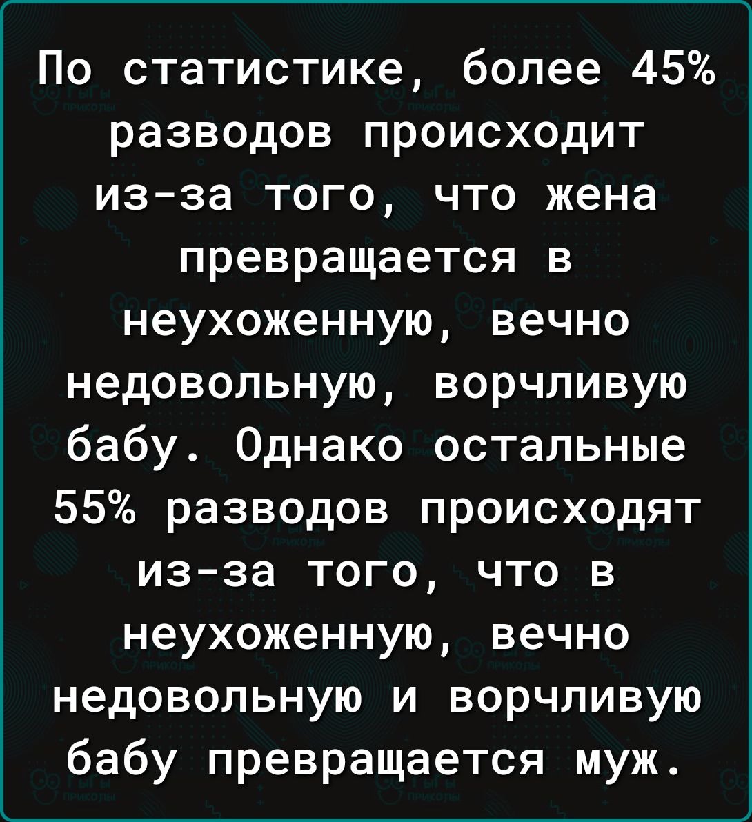 По статистике более 45 разводов происходит из за того что жена превращается в неухоженную вечно недовольную ворчливую бабу Однако остальные 55 разводов происходят из за того что в неухоженную вечно недовольную и ворчливую бабу превращается муж