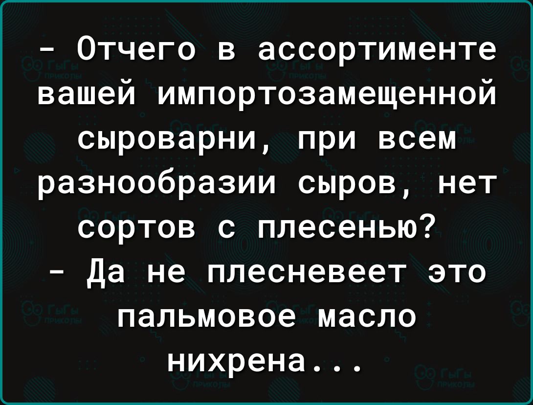 Отчего в ассортименте вашей импортозамещенной сыроварни при всем разнообразии сыров нет сортов с плесенью Да не плесневеет это пальмовое масло нихрена