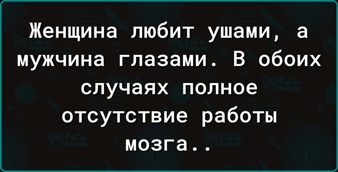 Женщина любит ушами а мужчина глазами В обоих случаях полное отсутствие работы мозга