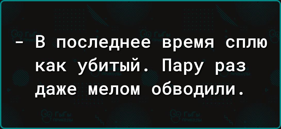 В последнее время сплю как убитый Пару раз даже мелом обводили