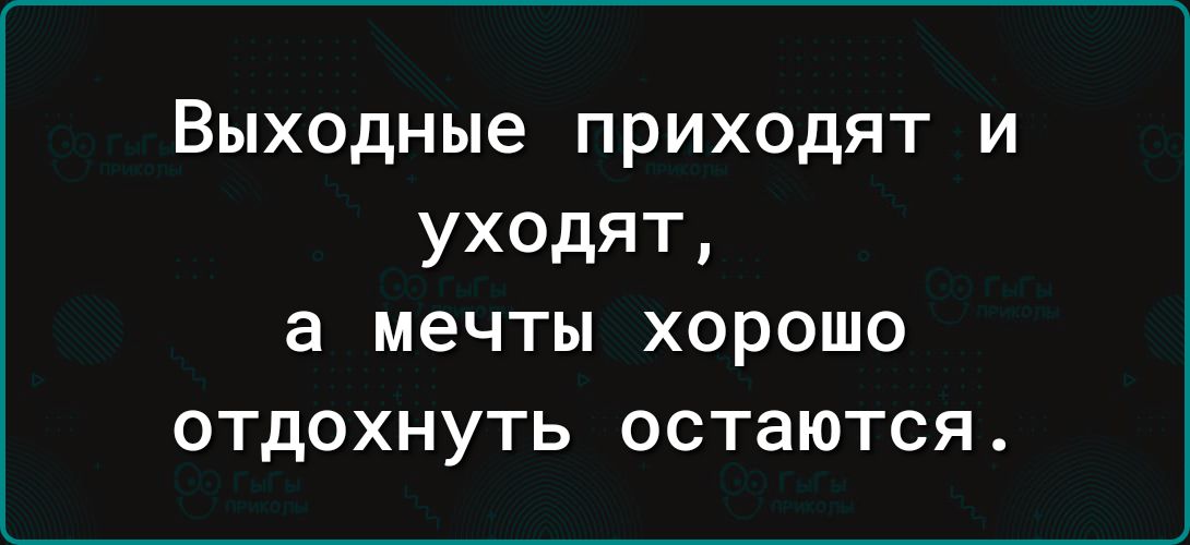 Выходные приходят и уходят а мечты хорошо отдохнуть остаются