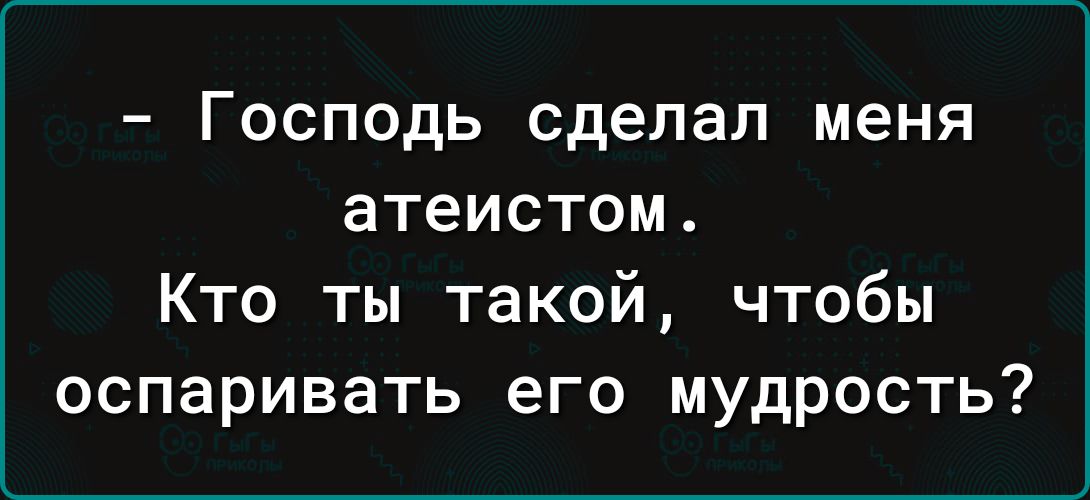 Господь сделал меня атеистом Кто ты такой чтобы оспаривать его мудрость