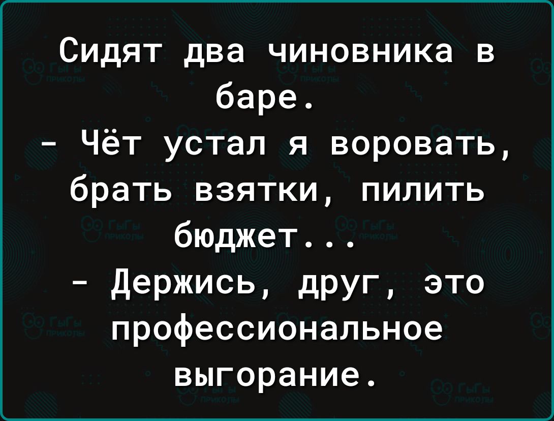 Сидят два чиновника в баре Чёт устал я воровать брать взятки пилить бюджет Держись друг это профессиональное выгорание