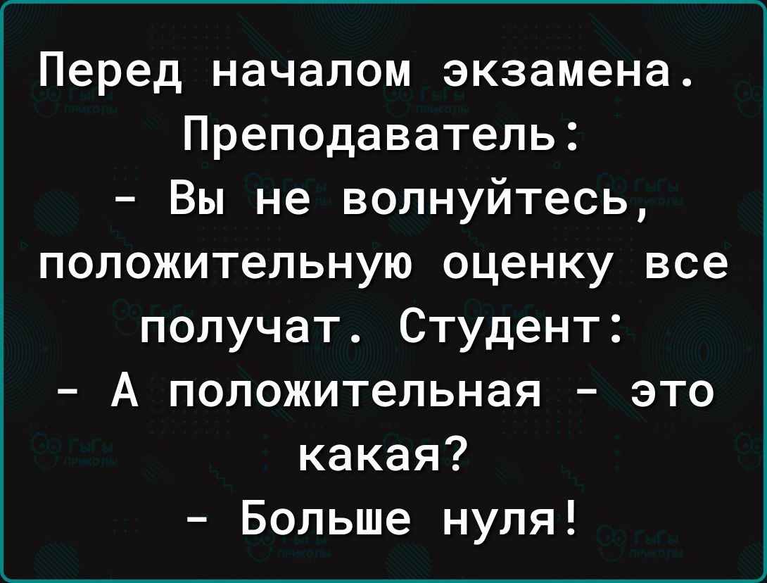 Перед началом экзамена Преподаватель Вы не волнуйтесь положительную оценку все получат Студент А положительная это какая Больше нуля