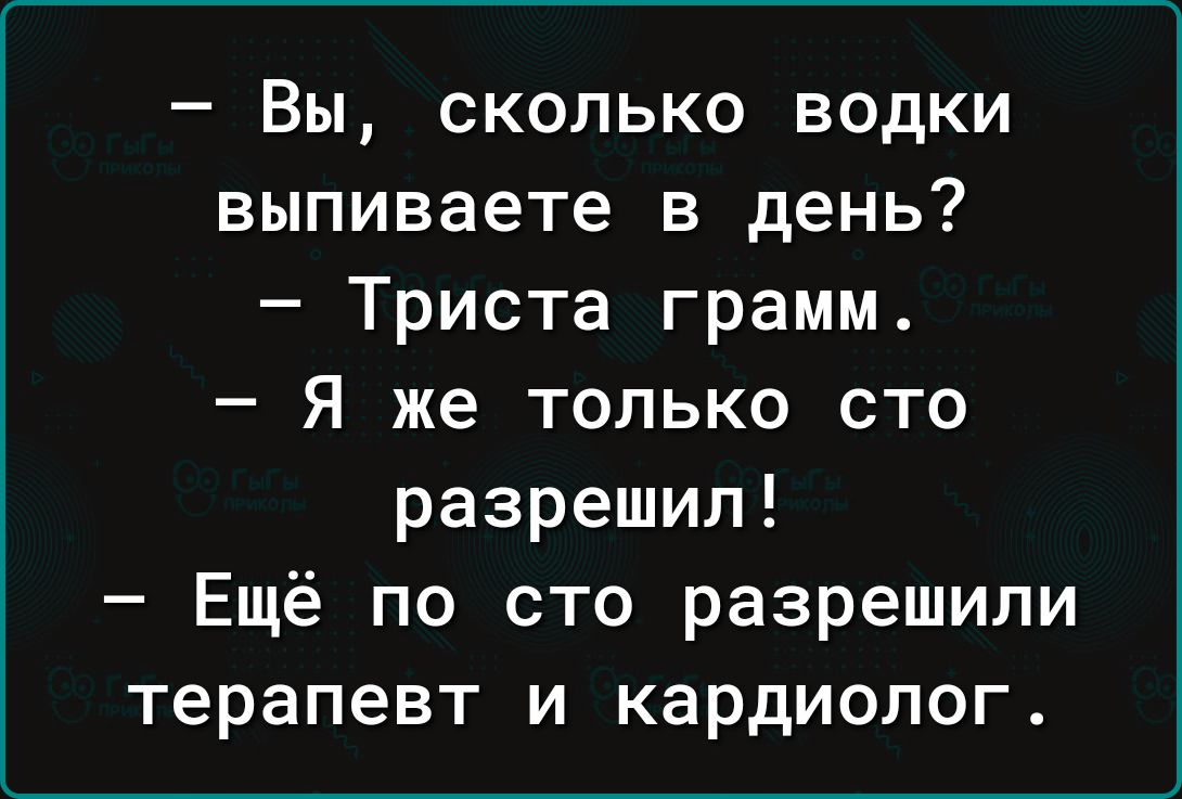 Вы сколько водки выпиваете в день Триста грамм Я же только сто разрешил Ещё по сто разрешили терапевт и кардиолог