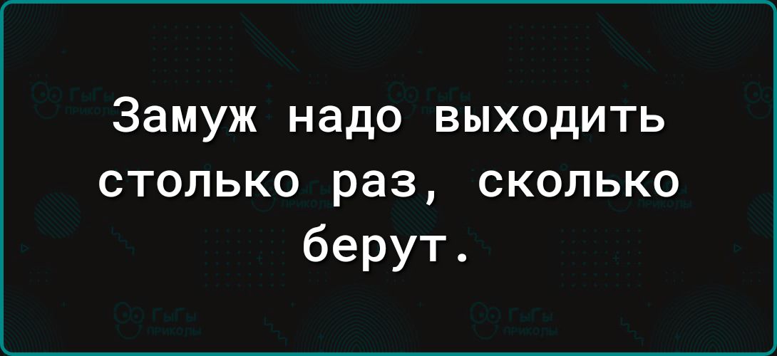 Замуж надо выходить столько раз сколько берут