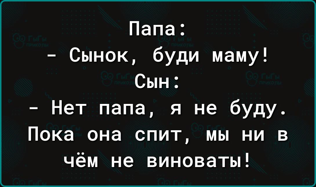 Папа Сынок буди маму Сын Нет папа я не буду Пока она спит мы ни в чём не виноваты