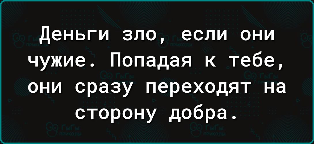 Деньги зло если они чужие Попадая к тебе они сразу переходят на сторону добра