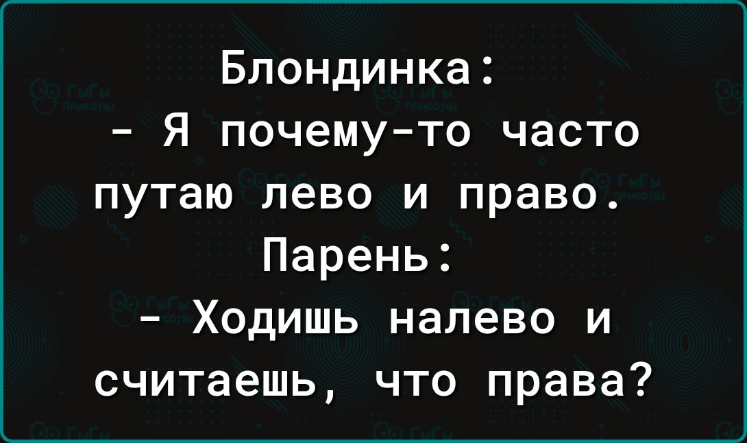 Блондинка Я почему то часто путаю лево и право Парень Ходишь налево и считаешь что права