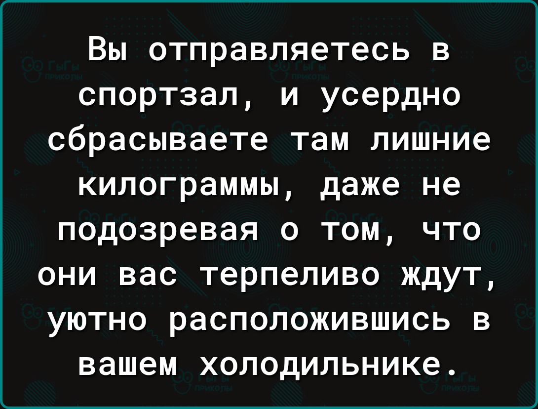 Вы отправляетесь в спортзал и усердно сбрасываете там лишние килограммы даже не подозревая о том что они вас терпеливо ждут уютно расположившись в вашем холодильнике