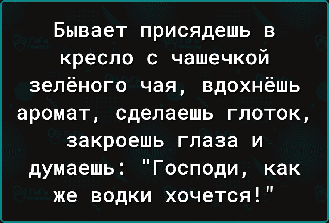 Бывает присядешь в кресло с чашечкой зелёного чая вдохнёшь аромат сделаешь глоток закроешь глаза и думаешь Господи как же водки хочется