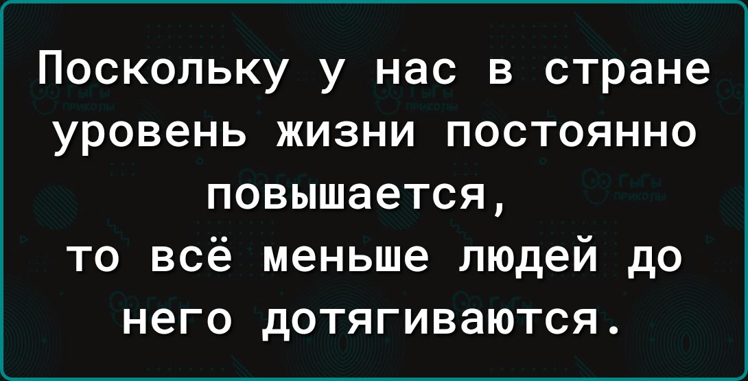 Поскольку у нас в стране уровень жизни постоянно повышается то всё меньше людей до него дотягиваются